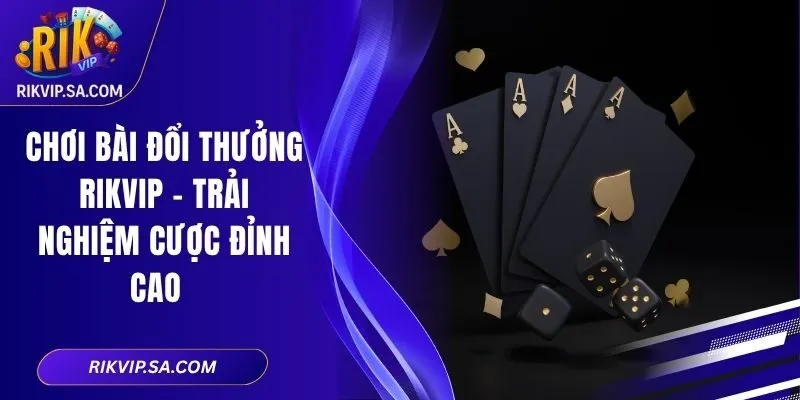 Chơi Bài Đổi Thưởng RIKVIP – Trải Nghiệm Cược Đỉnh Cao