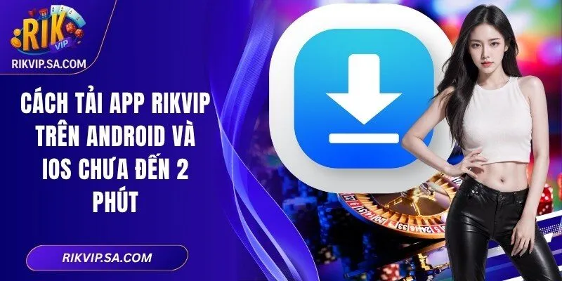 Cách tải app Rikvip trên Android và iOS chưa đến 2 phút