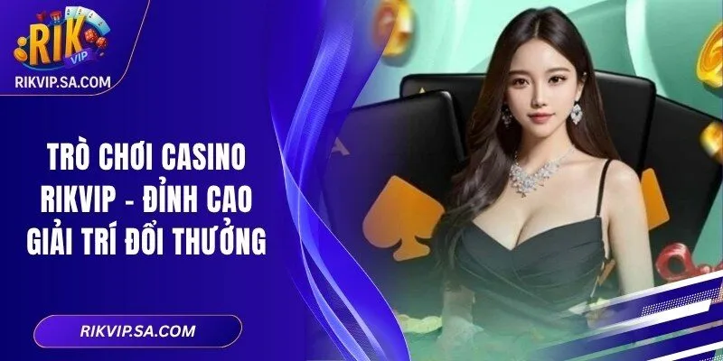 Trò Chơi Casino RIKVIP – Đỉnh Cao Giải Trí Đổi Thưởng